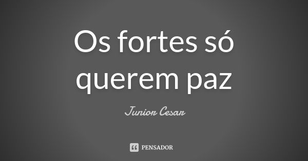 Os fortes só querem paz... Frase de Junior Cesar.