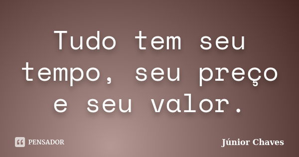 Tudo tem seu tempo, seu preço e seu valor.... Frase de Júnior Chaves.