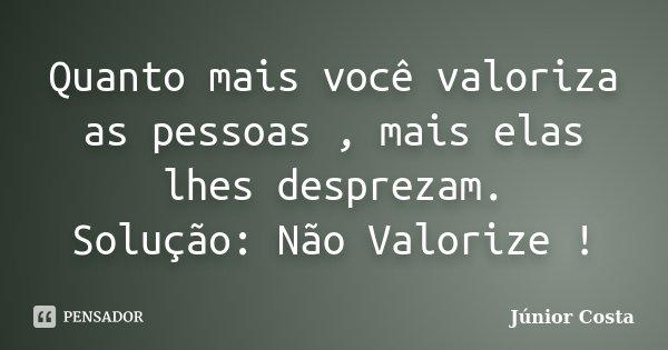 Quanto mais você valoriza as pessoas , mais elas lhes desprezam. Solução: Não Valorize !... Frase de Júnior Costa.