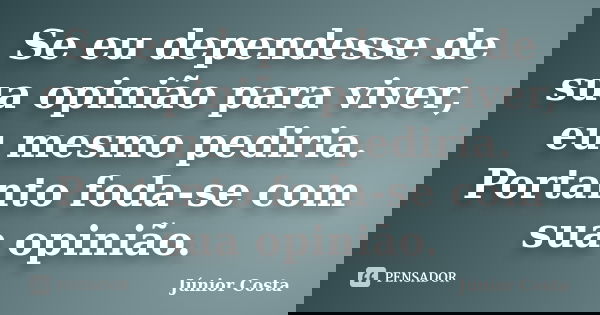 Se eu dependesse de sua opinião para viver, eu mesmo pediria. Portanto foda-se com sua opinião.... Frase de Júnior Costa.