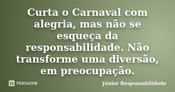 Curta o Carnaval com alegria, mas não se esqueça da responsabilidade. Não transforme uma diversão, em preocupação.... Frase de Júnior Responsabilidade.