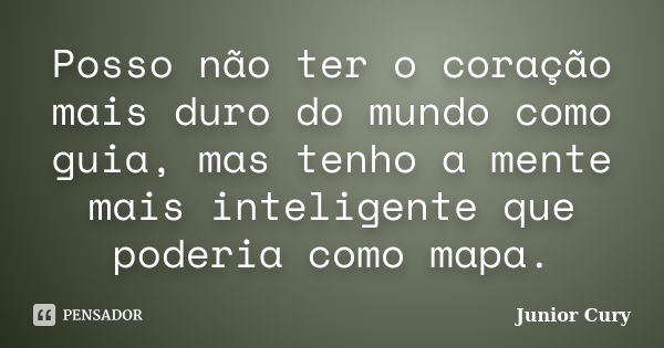 Posso não ter o coração mais duro do mundo como guia, mas tenho a mente mais inteligente que poderia como mapa.... Frase de Junior Cury.