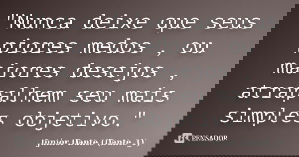 "Nunca deixe que seus piores medos , ou maiores desejos , atrapalhem seu mais simples objetivo."... Frase de Junior Dante (Dante_1).