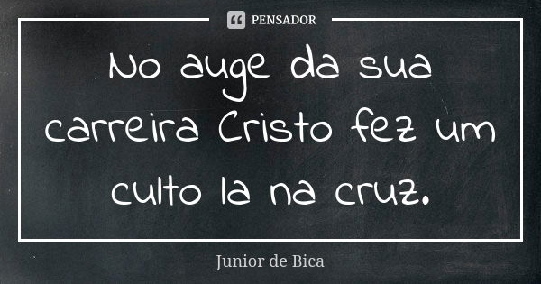 No auge da sua carreira Cristo fez um culto la na cruz.... Frase de Junior de Bica.