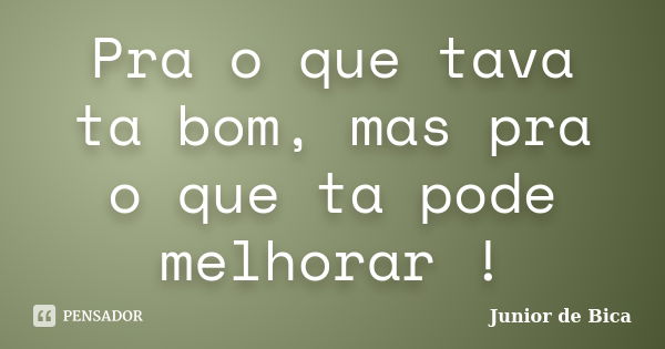 Pra o que tava ta bom, mas pra o que ta pode melhorar !... Frase de Junior de Bica.