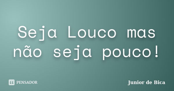 Seja Louco mas não seja pouco!... Frase de Junior de Bica.