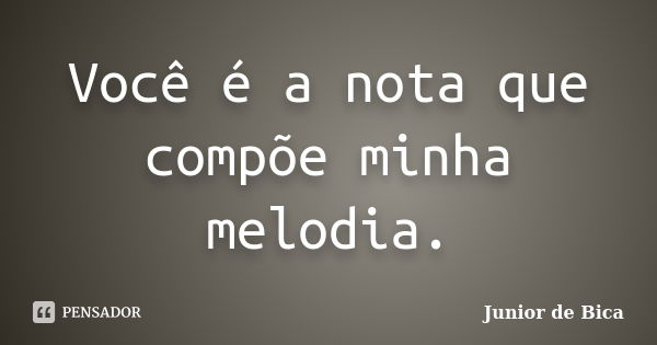 Você é a nota que compõe minha melodia.... Frase de Junior de Bica.