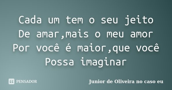 Cada um tem o seu jeito De amar,mais o meu amor Por você é maior,que você Possa imaginar... Frase de Junior de Oliveira no caso eu.