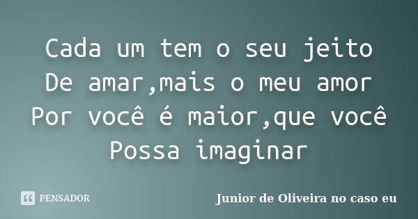 Cada um tem o seu jeito De amar,mais o meu amor Por você é maior,que você Possa imaginar... Frase de Junior de Oliveira no caso eu.