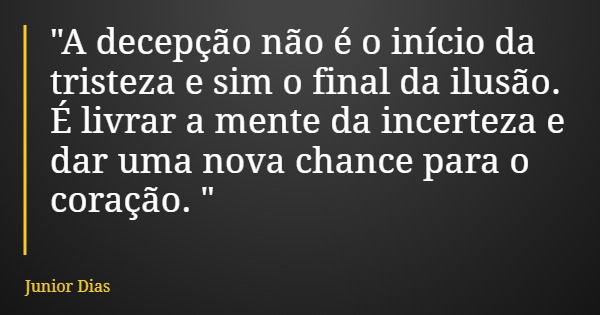 "A decepção não é o início da tristeza e sim o final da ilusão. É livrar a mente da incerteza e dar uma nova chance para o coração. "... Frase de Junior Dias.