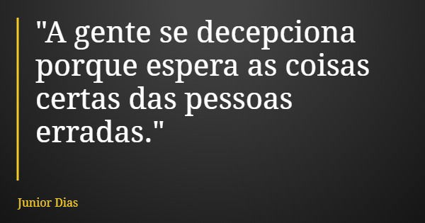 "A gente se decepciona porque espera as coisas certas das pessoas erradas."... Frase de Junior Dias.