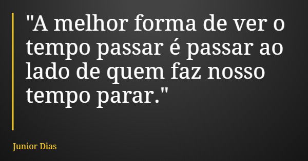 "A melhor forma de ver o tempo passar é passar ao lado de quem faz nosso tempo parar."... Frase de Junior Dias.