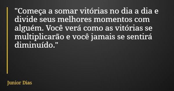 "Começa a somar vitórias no dia a dia e divide seus melhores momentos com alguém. Você verá como as vitórias se multiplicarão e você jamais se sentirá dimi... Frase de Junior Dias.