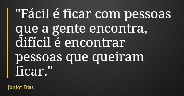 "Fácil é ficar com pessoas que a gente encontra, difícil é encontrar pessoas que queiram ficar."... Frase de Junior Dias.