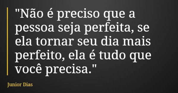 "Não é preciso que a pessoa seja perfeita, se ela tornar seu dia mais perfeito, ela é tudo que você precisa."... Frase de Junior Dias.