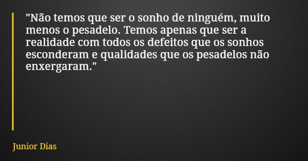 "Não temos que ser o sonho de ninguém, muito menos o pesadelo. Temos apenas que ser a realidade com todos os defeitos que os sonhos esconderam e qualidades... Frase de Junior Dias.