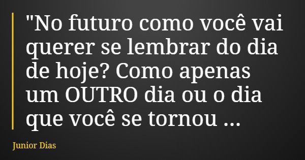 "No futuro como você vai querer se lembrar do dia de hoje? Como apenas um OUTRO dia ou o dia que você se tornou OUTRO?"... Frase de Junior Dias.