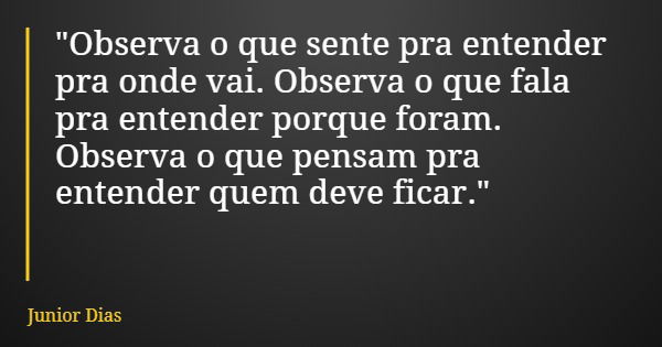 "Observa o que sente pra entender pra onde vai. Observa o que fala pra entender porque foram. Observa o que pensam pra entender quem deve ficar."... Frase de Junior Dias.