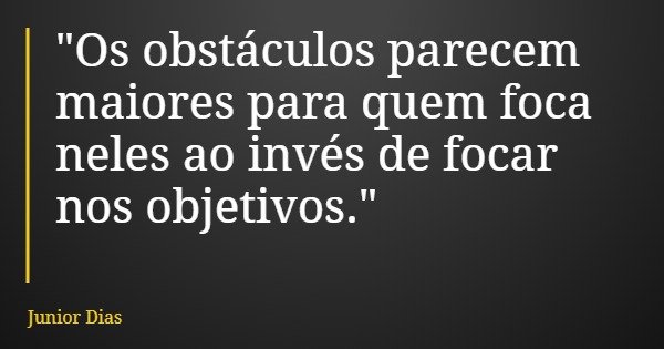 "Os obstáculos parecem maiores para quem foca neles ao invés de focar nos objetivos."... Frase de Junior Dias.