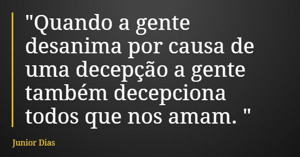 "Quando a gente desanima por causa de uma decepção a gente também decepciona todos que nos amam. "... Frase de Junior Dias.