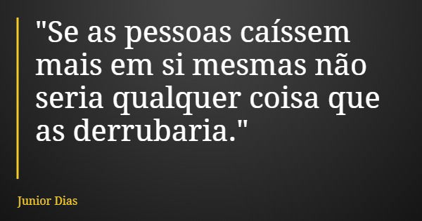 "Se as pessoas caíssem mais em si mesmas não seria qualquer coisa que as derrubaria."... Frase de Junior Dias.