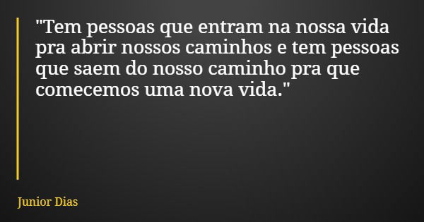 "Tem pessoas que entram na nossa vida pra abrir nossos caminhos e tem pessoas que saem do nosso caminho pra que comecemos uma nova vida."... Frase de Junior Dias.