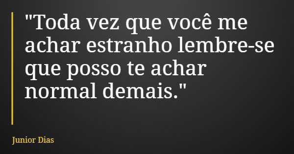 "Toda vez que você me achar estranho lembre-se que posso te achar normal demais."... Frase de Junior Dias.