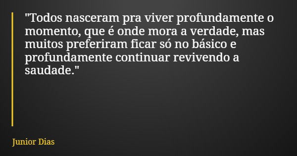 "Todos nasceram pra viver profundamente o momento, que é onde mora a verdade, mas muitos preferiram ficar só no básico e profundamente continuar revivendo ... Frase de Junior Dias.