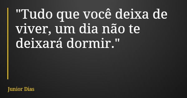 "Tudo que você deixa de viver, um dia não te deixará dormir."... Frase de Junior Dias.