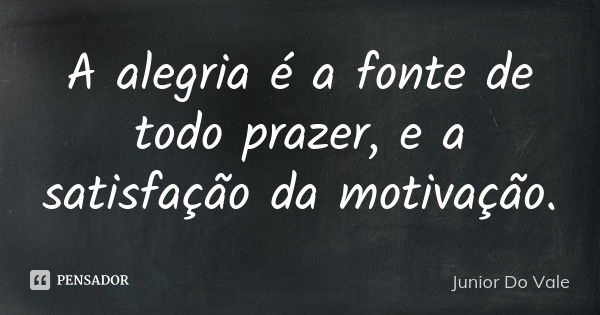 A alegria é a fonte de todo prazer, e a satisfação da motivação.... Frase de Junior Do Vale.