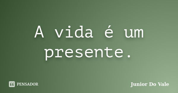 A vida é um presente.... Frase de Junior Do Vale.