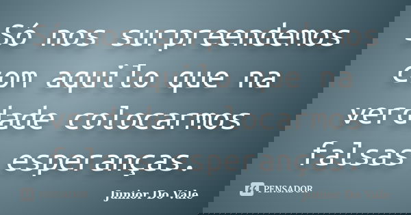 Só nos surpreendemos com aquilo que na verdade colocarmos falsas esperanças.... Frase de Junior Do Vale.