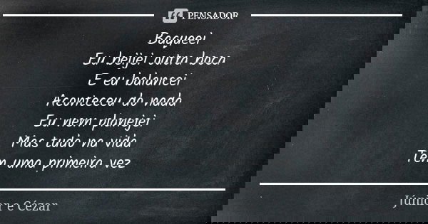 Baqueei Eu beijei outra boca E eu balancei Aconteceu do nada Eu nem planejei Mas tudo na vida Tem uma primeira vez... Frase de Júnior e Cézar.