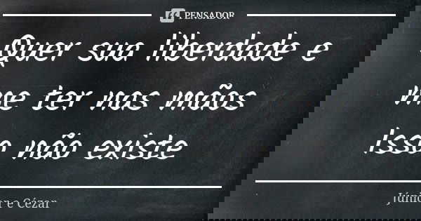 Quer sua liberdade e me ter nas mãos Isso não existe... Frase de Júnior e Cézar.
