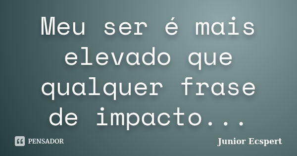 Meu ser é mais elevado que qualquer frase de impacto...... Frase de Junior Ecspert.