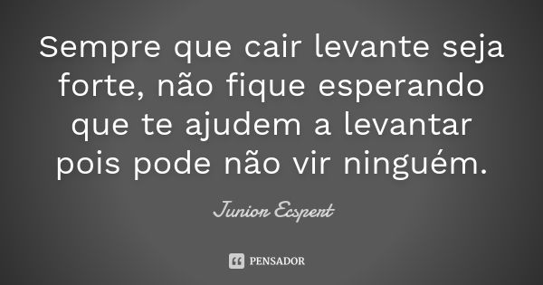 Sempre que cair levante seja forte, não fique esperando que te ajudem a levantar pois pode não vir ninguém.... Frase de Junior Ecspert.