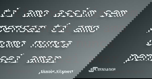 ti amo assim sem pensar ti amo como nunca pensei amar... Frase de Junior Ecspert.