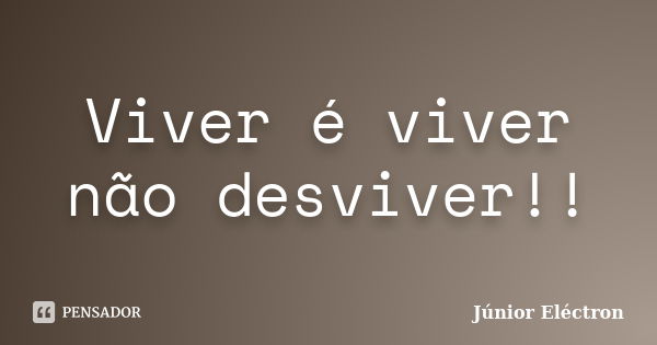 Viver é viver não desviver!!... Frase de Júnior Eléctron.