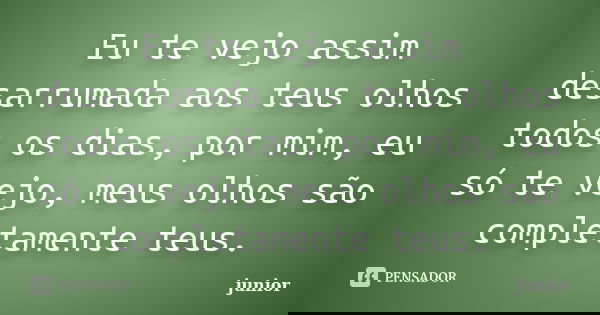 Eu te vejo assim desarrumada aos teus olhos todos os dias, por mim, eu só te vejo, meus olhos são completamente teus.... Frase de Junior.