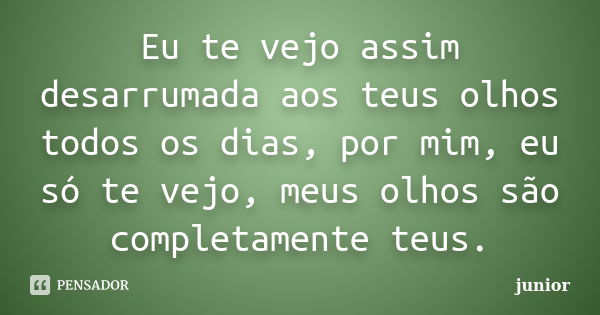 Eu te vejo assim desarrumada aos teus olhos todos os dias, por mim, eu só te vejo, meus olhos são completamente teus.... Frase de Junior.