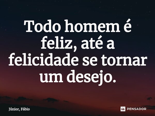 ⁠Todo homem é feliz, até a felicidade se tornar um desejo.... Frase de Júnior, Fábio.