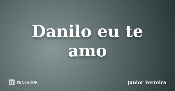 Danilo eu te amo... Frase de Junior Ferreira.