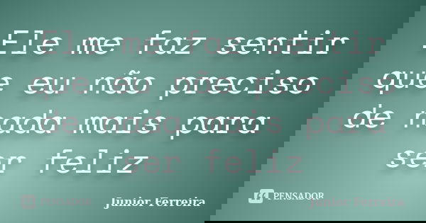Ele me faz sentir que eu não preciso de nada mais para ser feliz... Frase de Junior Ferreira.