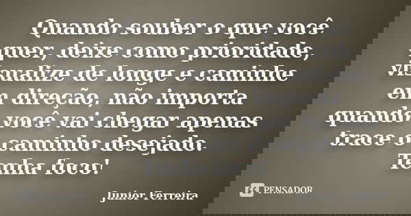 Quando souber o que você quer, deixe como prioridade, visualize de longe e caminhe em direção, não importa quando você vai chegar apenas trace o caminho desejad... Frase de Júnior Ferreira.