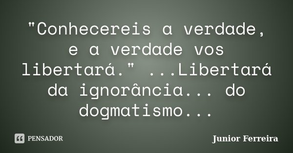 "Conhecereis a verdade, e a verdade vos libertará." ...Libertará da ignorância... do dogmatismo...... Frase de Júnior Ferreira.