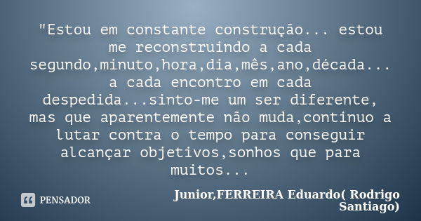 "Estou em constante construção... estou me reconstruindo a cada segundo,minuto,hora,dia,mês,ano,década... a cada encontro em cada despedida...sinto-me um s... Frase de Junior,FERREIRA Eduardo( Rodrigo Santiago).