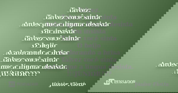 Talvez. Talvez você sinta Antes que a língua desista Ou insista Talvez você sinta O beijo Acalorando a brisa Talvez você sinta Antes que a língua desista. !!!JÚ... Frase de Júnior Fiorin.