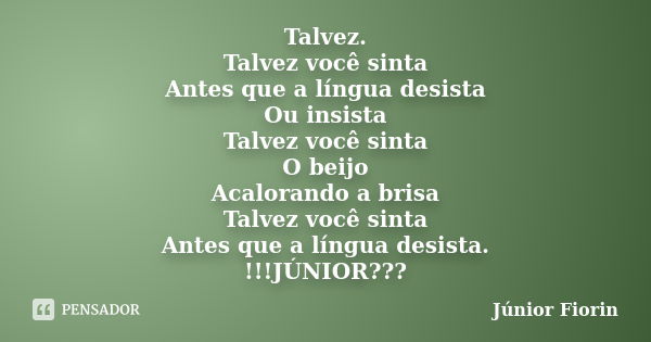 Talvez. Talvez você sinta Antes que a língua desista Ou insista Talvez você sinta O beijo Acalorando a brisa Talvez você sinta Antes que a língua desista. !!!JÚ... Frase de Júnior Fiorin.