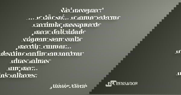 Vai navegar!
... e tão só... o amor eterno
carimba passaporte
para felicidade
viagem sem volta
partiu, rumou...
o destino enfim encontrou
duas almas
um par...
d... Frase de Júnior Fiorin.