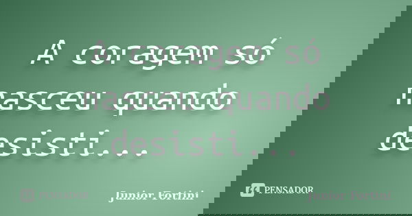 A coragem só nasceu quando desisti...... Frase de Junior Fortini.